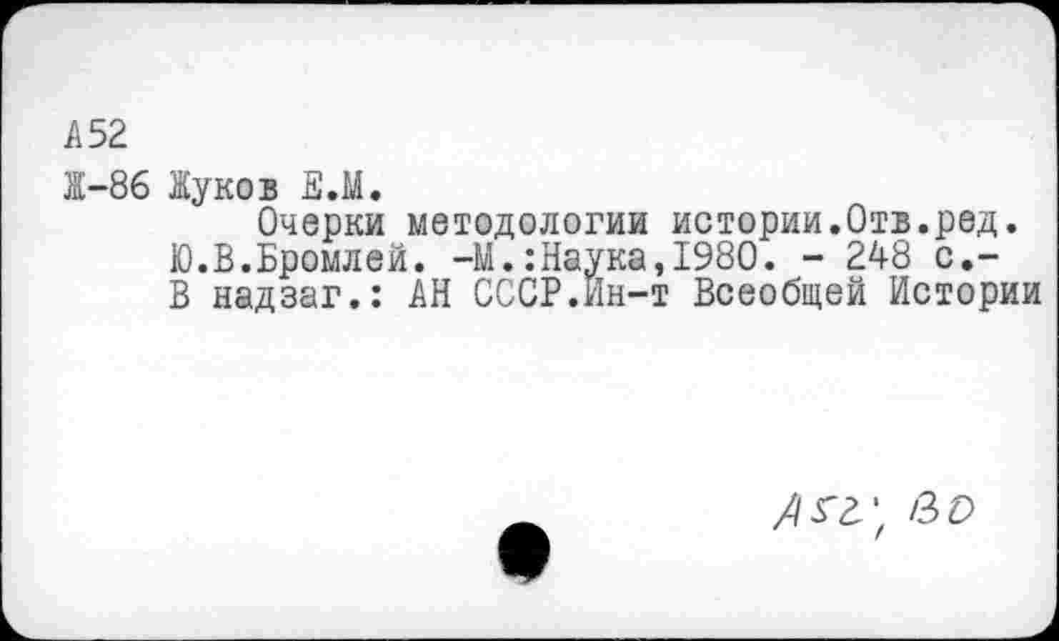 ﻿А52.
Ж-86 Жуков Е.М.
Очерки методологии истории.Отв.ред. Ю.В.Бромлей. -М.:Наука,1980. - 248 с,-В надзаг.: АН СССР.Ин-т Всеобщей Истории
/гг; во